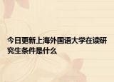 今日更新上海外国语大学在读研究生条件是什么