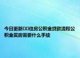 今日更新﻿﻿住房公积金贷款流程公积金买房需要什么手续