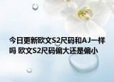 今日更新欧文S2尺码和AJ一样吗 欧文S2尺码偏大还是偏小