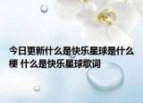 今日更新什么是快乐星球是什么梗 什么是快乐星球歌词
