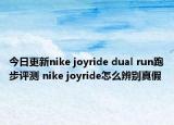 今日更新nike joyride dual run跑步评测 nike joyride怎么辨别真假
