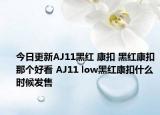 今日更新AJ11黑红 康扣 黑红康扣那个好看 AJ11 low黑红康扣什么时候发售