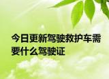 今日更新驾驶救护车需要什么驾驶证