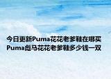 今日更新Puma花花老爹鞋在哪买 Puma彪马花花老爹鞋多少钱一双