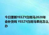 今日更新YEEZY白斑马2020年会补货吗 YEEZY白斑马氧化怎么办