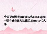 今日更新华为mate40和reno5pro+哪个好参数对比建议从mate40入手