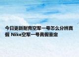 今日更新耐克空军一号怎么分辨真假 Nike空军一号真假鉴定