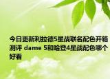 今日更新利拉德5星战联名配色开箱测评 dame 5和哈登4星战配色哪个好看