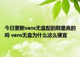 今日更新vans无盒配的鞋是真的吗 vans无盒为什么这么便宜