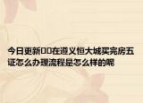 今日更新﻿﻿在遵义恒大城买完房五证怎么办理流程是怎么样的呢