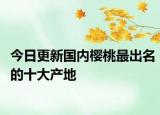 今日更新国内樱桃最出名的十大产地