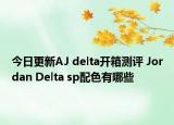 今日更新AJ delta开箱测评 Jordan Delta sp配色有哪些