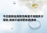 今日更新坐高铁充电宝不准超多少毫安,高铁不能带的东西清单