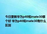今日更新华为p40和mate30哪个好 华为p40和mate30有什么区别