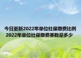 今日更新2022年单位社保缴费比例 2022年单位社保缴费基数是多少