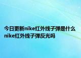 今日更新nike红外线子弹是什么 nike红外线子弹反光吗