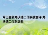 今日更新海沃德二代实战测评 海沃德二代耐磨吗