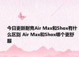 今日更新耐克Air Max和Shox有什么区别 Air Max和Shox哪个更舒服