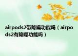 airpods2带降噪功能吗（airpods2有降噪功能吗）