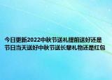 今日更新2022中秋节送礼提前送好还是节日当天送好中秋节送长辈礼物还是红包