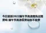 今日更新2022端午节高速路免过路费吗 端午节高速收费站收不收费