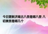 今日更新济南古八景是哪八景 八初美景是哪几个