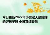 今日更新2022年小暑这天是结婚的好日子吗 小暑宜嫁娶吗