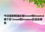今日更新阿迪达斯boost和bounce哪个好 boost和bounce区别在哪里