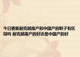 今日更新耐克越南产和中国产的鞋子有区别吗 耐克越南产的好还是中国产的好