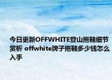 今日更新OFFWHITE登山拖鞋细节赏析 offwhite牌子拖鞋多少钱怎么入手