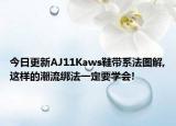 今日更新AJ11Kaws鞋带系法图解,这样的潮流绑法一定要学会!