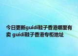 今日更新guidi鞋子香港哪里有卖 guidi鞋子香港专柜地址