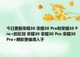 今日更新荣耀30 荣耀30 Pro和荣耀30 Pro+的区别 荣耀30 荣耀30 Pro 荣耀30 Pro+哪款更值得入手