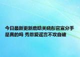 今日最新更新鹿晗关晓彤官宣分手是真的吗 秀恩爱谣言不攻自破
