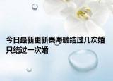 今日最新更新秦海璐结过几次婚 只结过一次婚