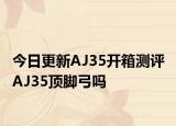 今日更新AJ35开箱测评 AJ35顶脚弓吗