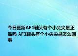 今日更新AF1鞋头有个小尖尖是正品吗 AF1鞋头有个小尖尖是怎么回事