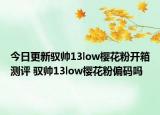 今日更新驭帅13low樱花粉开箱测评 驭帅13low樱花粉偏码吗
