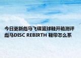 今日更新彪马飞碟篮球鞋开箱测评 彪马DISC REBIRTH 鞋带怎么系