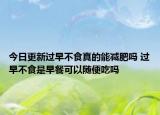 今日更新过早不食真的能减肥吗 过早不食是早餐可以随便吃吗