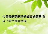 今日最新更新冯绍峰离婚原因 有以下四个原因造成