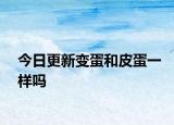 今日更新变蛋和皮蛋一样吗