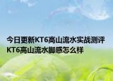 今日更新KT6高山流水实战测评 KT6高山流水脚感怎么样