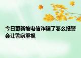 今日更新被电信诈骗了怎么报警会让警察重视