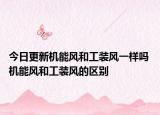 今日更新机能风和工装风一样吗 机能风和工装风的区别