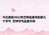 今日更新2022年芒种是夏季的第几个节气  芒种节气是夏天吗