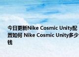今日更新Nike Cosmic Unity配置如何 Nike Cosmic Unity多少钱