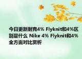 今日更新耐克4% Flyknit和4%区别是什么 Nike 4% Flyknit和4%全方面对比赏析