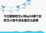 今日更新欧文s2和aj34哪个好 欧文s2穿不进去是怎么回事