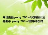 今日更新yeezy 700 v3尺码偏大还是偏小 yeezy 700 v3脚感怎么样
